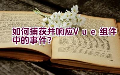 如何捕获并响应Vue组件中的事件？插图