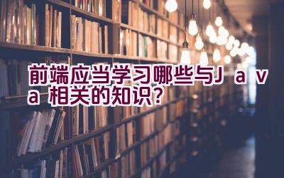 前端应当学习哪些与Java相关的知识？插图