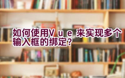 如何使用Vue来实现多个输入框的绑定？插图