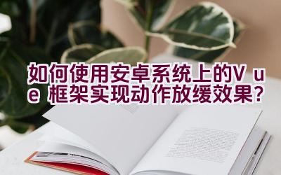 如何使用安卓系统上的Vue框架实现动作放缓效果？插图