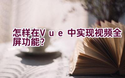 怎样在Vue中实现视频全屏功能？插图