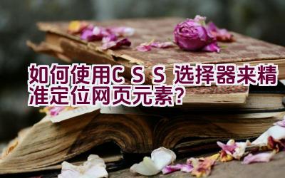 如何使用CSS选择器来精准定位网页元素？插图