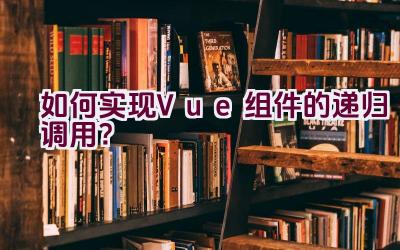 如何实现Vue组件的递归调用？插图