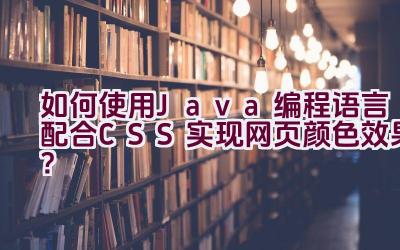 如何使用Java编程语言配合CSS实现网页颜色效果？插图