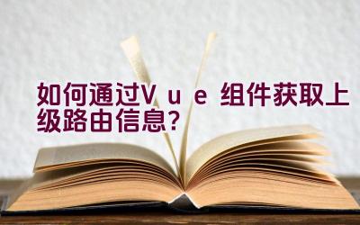 如何通过Vue组件获取上级路由信息？插图