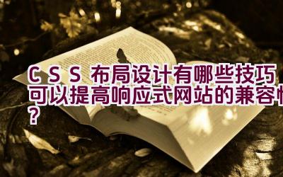 CSS布局设计有哪些技巧可以提高响应式网站的兼容性？插图