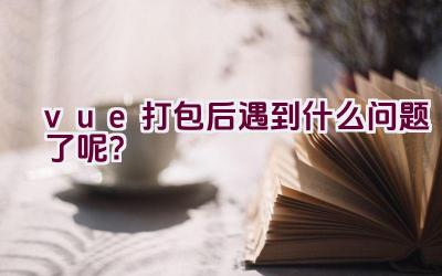 vue打包后遇到什么问题了呢？插图