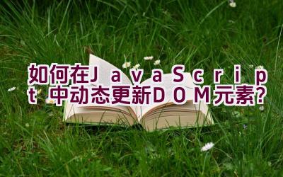 如何在JavaScript中动态更新DOM元素？插图