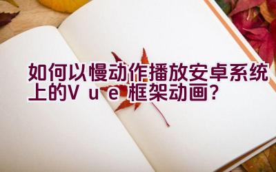 如何以慢动作播放安卓系统上的Vue框架动画？插图