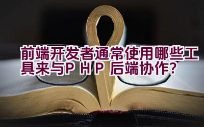 前端开发者通常使用哪些工具来与PHP后端协作？插图