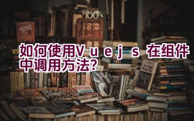 如何使用Vue.js在组件中调用方法？插图