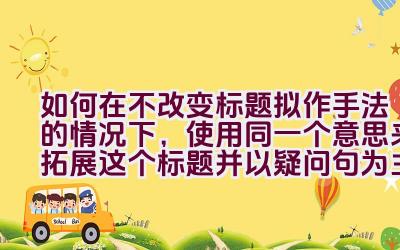 如何在不改变标题拟作手法的情况下，使用同一个意思来拓展这个标题并以疑问句为主？插图