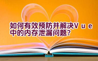 如何有效预防并解决Vue中的内存泄漏问题？插图