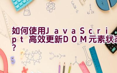 如何使用JavaScript高效更新DOM元素状态？插图