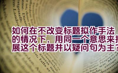 如何在不改变标题拟作手法的情况下，用同一个意思来拓展这个标题并以疑问句为主？插图