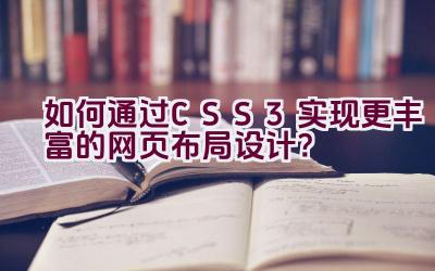 如何通过CSS3实现更丰富的网页布局设计？插图