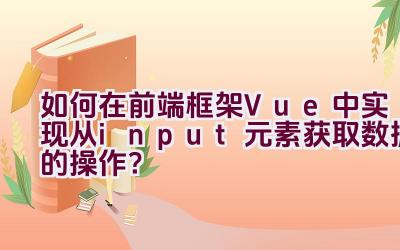 如何在前端框架Vue中实现从input元素获取数据的操作？插图