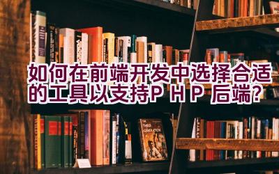 如何在前端开发中选择合适的工具以支持PHP后端？插图