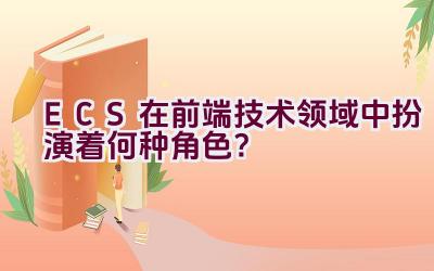 ECS在前端技术领域中扮演着何种角色？插图