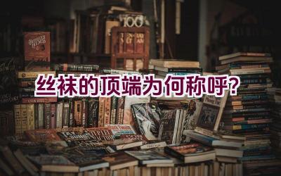 丝袜的顶端为何称呼？插图