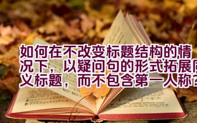 如何在不改变标题结构的情况下，以疑问句的形式拓展同义标题，而不包含第一人称？插图