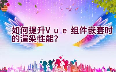 如何提升Vue组件嵌套时的渲染性能？插图