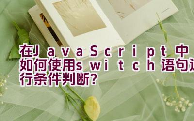 在JavaScript中如何使用switch语句进行条件判断？插图