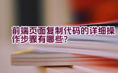 前端页面复制代码的详细操作步骤有哪些？插图