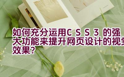 “如何充分运用CSS3的强大功能来提升网页设计的视觉效果？”插图