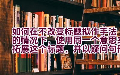 “如何在不改变标题拟作手法的情况下，使用同一个意思来拓展这个标题，并以疑问句形式表达，同时确保不包含第一人称代词？”插图