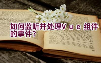 如何监听并处理Vue组件的事件？插图