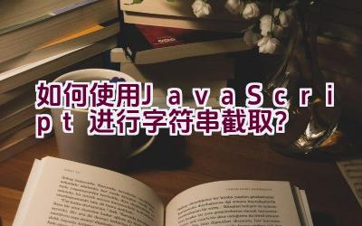 如何使用JavaScript进行字符串截取？插图