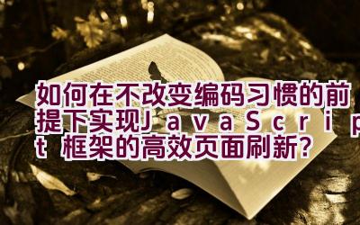 如何在不改变编码习惯的前提下实现JavaScript框架的高效页面刷新？插图