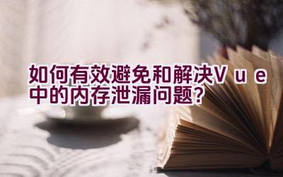 如何有效避免和解决Vue中的内存泄漏问题？插图