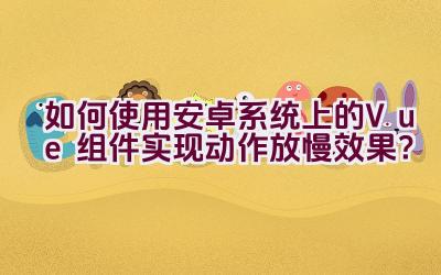 如何使用安卓系统上的Vue组件实现动作放慢效果？插图