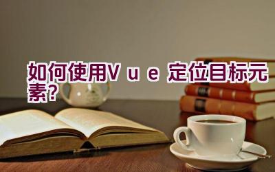 如何使用Vue定位目标元素？插图