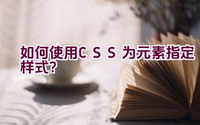 如何使用CSS为元素指定样式？插图