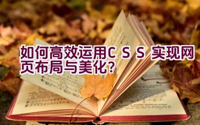 “如何高效运用CSS实现网页布局与美化？”插图