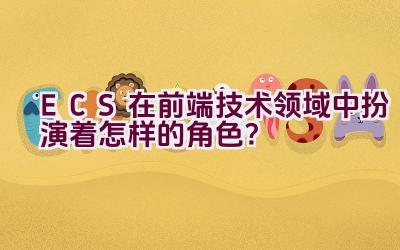 ECS在前端技术领域中扮演着怎样的角色？插图