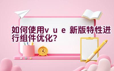 如何使用vue新版特性进行组件优化？插图