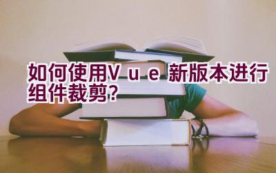 如何使用Vue新版本进行组件裁剪？插图