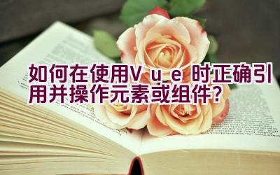 如何在使用Vue时正确引用并操作元素或组件？插图