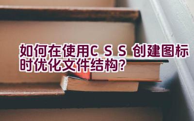 如何在使用CSS创建图标时优化文件结构？插图