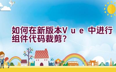 如何在新版本Vue中进行组件代码裁剪？插图