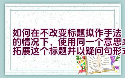 如何在不改变标题拟作手法的情况下，使用同一个意思来拓展这个标题并以疑问句形式呈现？插图