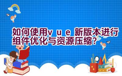 如何使用vue新版本进行组件优化与资源压缩？插图