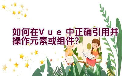 如何在Vue中正确引用并操作元素或组件？插图