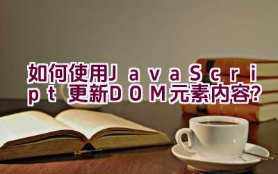 如何使用JavaScript更新DOM元素内容？插图