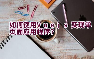 如何使用Vue.js实现单页面应用程序？插图